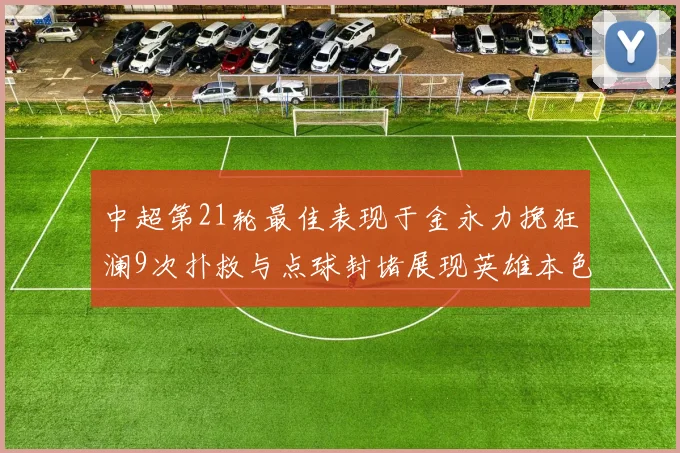 中超第21轮最佳表现于金永力挽狂澜9次扑救与点球封堵展现英雄本色