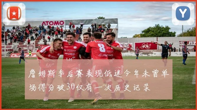 詹姆斯季后赛表现低迷今年未曾单场得分破30仅有一次历史记录